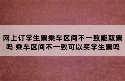 网上订学生票乘车区间不一致能取票吗 乘车区间不一致可以买学生票吗